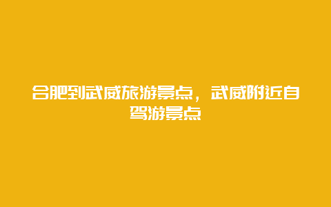 合肥到武威旅游景点，武威附近自驾游景点