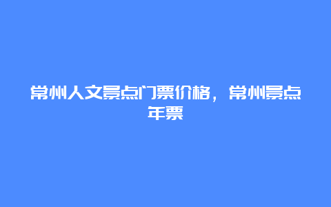 常州人文景点门票价格，常州景点年票