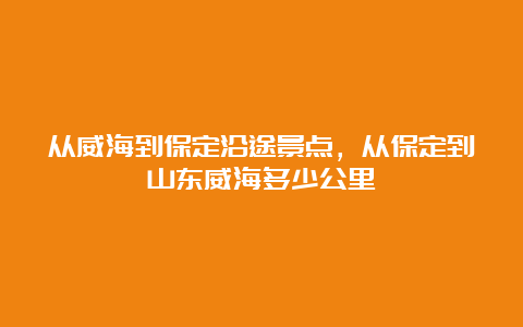 从威海到保定沿途景点，从保定到山东威海多少公里