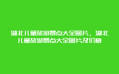 湖北儿童旅游景点大全图片，湖北儿童旅游景点大全图片及价格