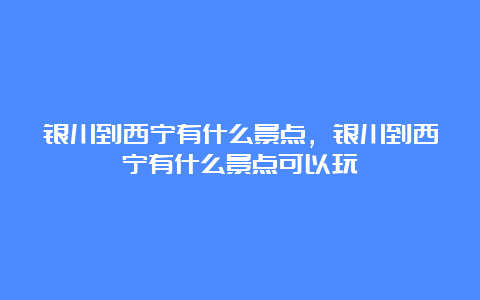 银川到西宁有什么景点，银川到西宁有什么景点可以玩