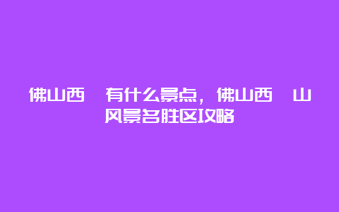 佛山西樵有什么景点，佛山西樵山风景名胜区攻略