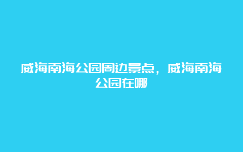 威海南海公园周边景点，威海南海公园在哪