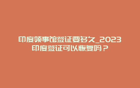 印度领事馆签证要多久_2023印度签证可以恢复吗？