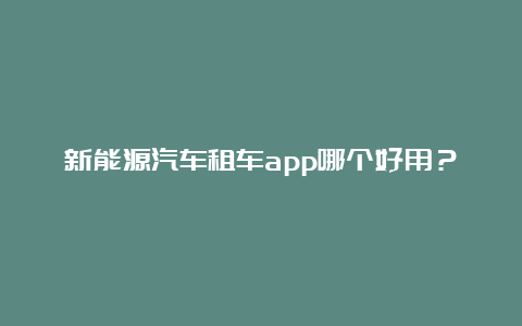 新能源汽车租车app哪个好用？