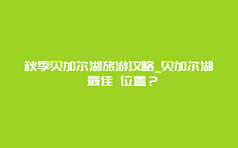 秋季贝加尔湖旅游攻略_贝加尔湖 最佳 位置？