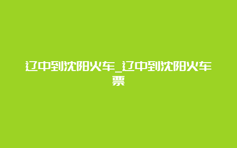 辽中到沈阳火车_辽中到沈阳火车票