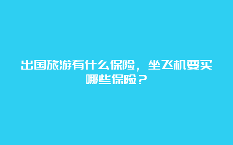 出国旅游有什么保险，坐飞机要买哪些保险？