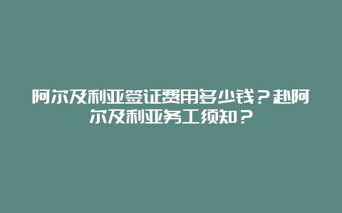 阿尔及利亚签证费用多少钱？赴阿尔及利亚务工须知？