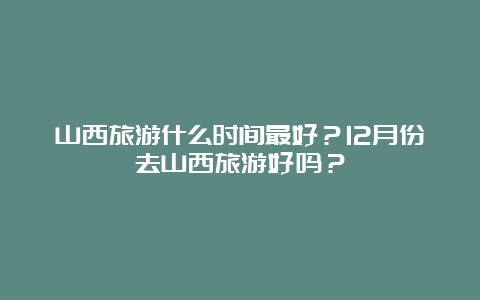 山西旅游什么时间最好？12月份去山西旅游好吗？