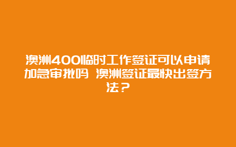 澳洲400临时工作签证可以申请加急审批吗 澳洲签证最快出签方法？