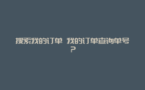 搜索我的订单 我的订单查询单号？