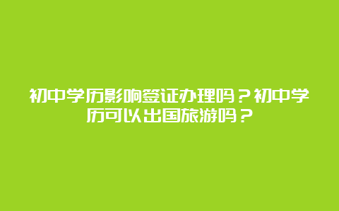 初中学历影响签证办理吗？初中学历可以出国旅游吗？