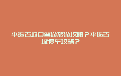 平遥古城自驾游旅游攻略？平遥古城停车攻略？