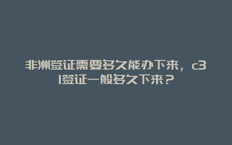 非洲签证需要多久能办下来，c31签证一般多久下来？