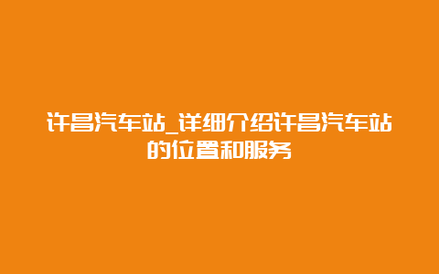 许昌汽车站_详细介绍许昌汽车站的位置和服务