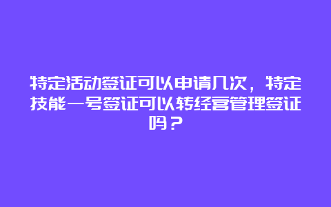 特定活动签证可以申请几次，特定技能一号签证可以转经营管理签证吗？