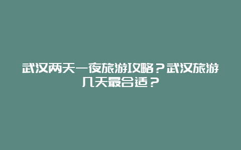 武汉两天一夜旅游攻略？武汉旅游几天最合适？