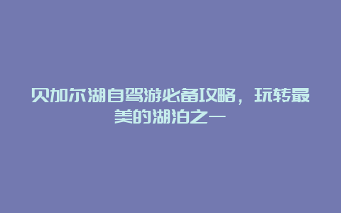 贝加尔湖自驾游必备攻略，玩转最美的湖泊之一