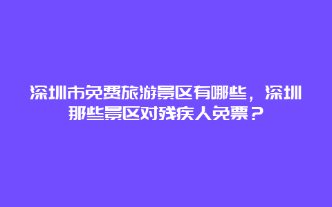 深圳市免费旅游景区有哪些，深圳那些景区对残疾人免票？