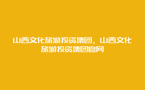 山西文化旅游投资集团，山西文化旅游投资集团官网