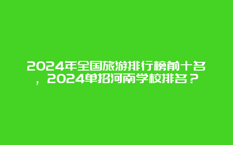 2024年全国旅游排行榜前十名，2024单招河南学校排名？