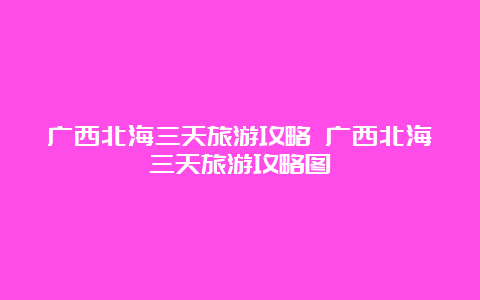 广西北海三天旅游攻略 广西北海三天旅游攻略图