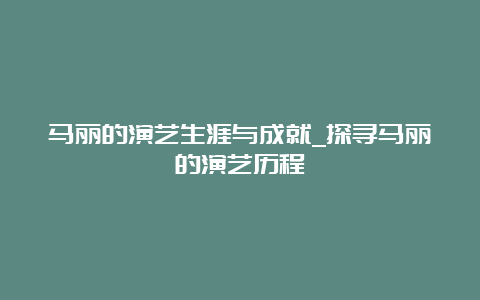 马丽的演艺生涯与成就_探寻马丽的演艺历程