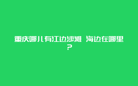 重庆哪儿有江边沙滩 海边在哪里？