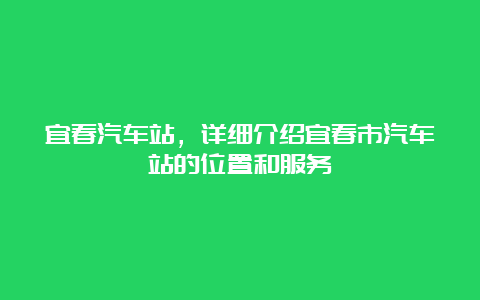 宜春汽车站，详细介绍宜春市汽车站的位置和服务