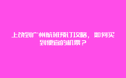 上饶到广州航班预订攻略，如何买到便宜的机票？