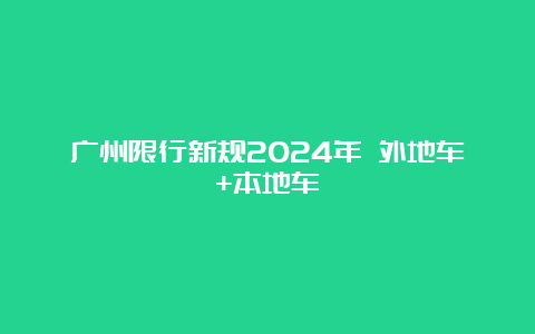 广州限行新规2024年 外地车+本地车_http://www.lvweibo.com_旅游攻略_第1张