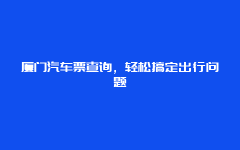 厦门汽车票查询，轻松搞定出行问题