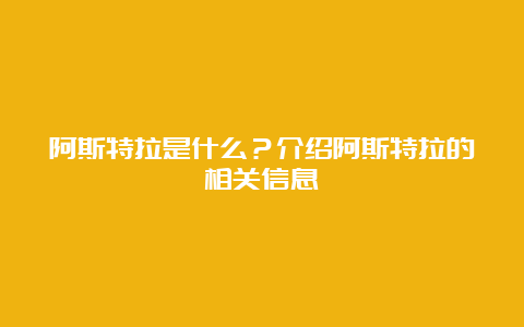 阿斯特拉是什么？介绍阿斯特拉的相关信息