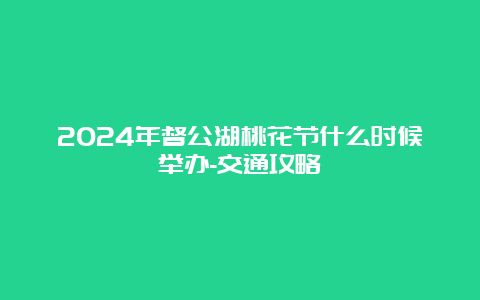 2024年督公湖桃花节什么时候举办-交通攻略