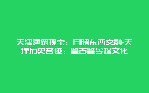 天津建筑瑰宝：目睹东西交融-天津历史名迹：鉴古鉴今探文化