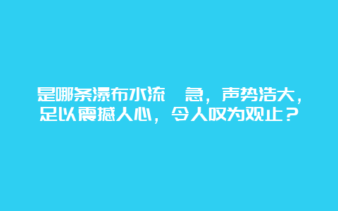 是哪条瀑布水流湍急，声势浩大，足以震撼人心，令人叹为观止？