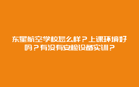 东星航空学校怎么样？上课环境好吗？有没有安检设备实训？