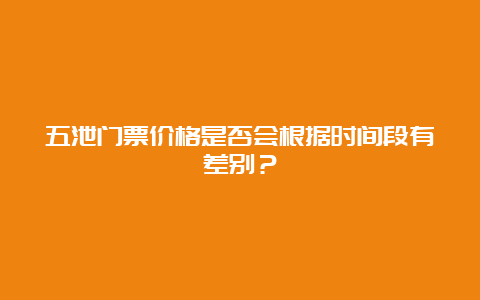 五泄门票价格是否会根据时间段有差别？