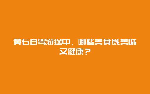 黄石自驾游途中，哪些美食既美味又健康？