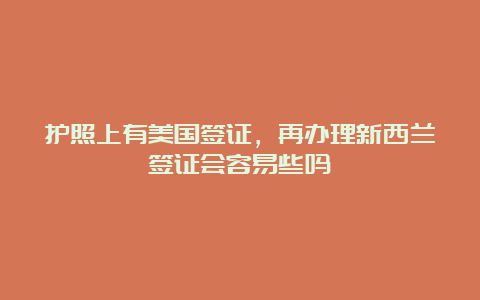 护照上有美国签证，再办理新西兰签证会容易些吗