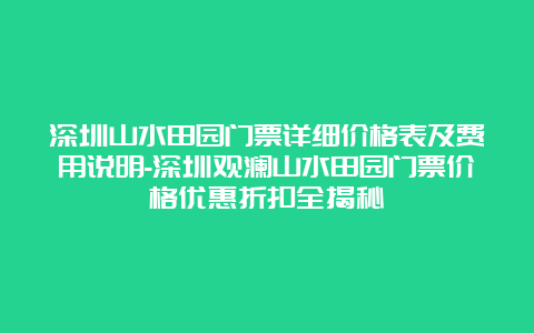 深圳山水田园门票详细价格表及费用说明-深圳观澜山水田园门票价格优惠折扣全揭秘