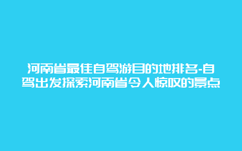 河南省最佳自驾游目的地排名-自驾出发探索河南省令人惊叹的景点