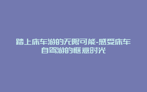 踏上床车游的无限可能-感受床车自驾游的惬意时光