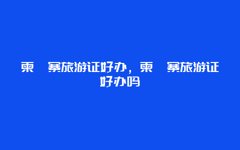 柬埔寨旅游证好办，柬埔寨旅游证好办吗