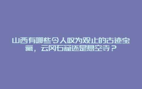 山西有哪些令人叹为观止的古迹宝藏，云冈石窟还是悬空寺？