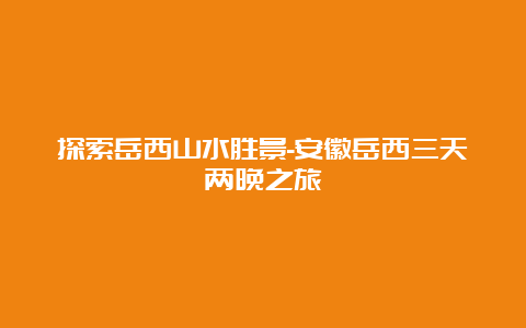 探索岳西山水胜景-安徽岳西三天两晚之旅