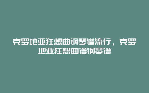 克罗地亚狂想曲钢琴谱流行，克罗地亚狂想曲谱钢琴谱