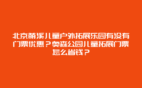 北京萌溪儿童户外拓展乐园有没有门票优惠？奥森公园儿童拓展门票怎么省钱？