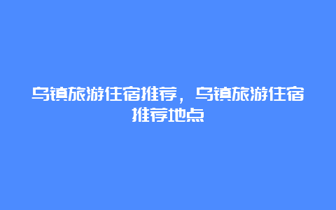 乌镇旅游住宿推荐，乌镇旅游住宿推荐地点